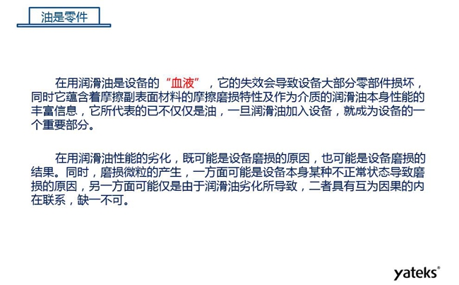 润滑油是机械设备的“血液”，它蕴含着摩擦副表面材料的磨损特性信息，润滑油一旦加入设备它所代表的不仅仅是油，而是成为设备的一个重要部分