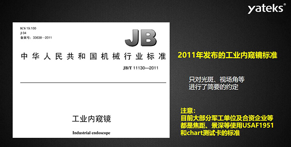 2011年发布的工业内窥镜标准只对光斑、视场角等进行了简要的约定， 目前大部分军工单位及合资企业等都是焦距、景深等使用USAF1951和chart测试卡的标准