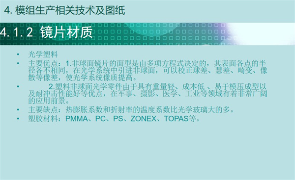 内窥镜镜头镜片材质：镜头的组成是透镜结构，由几片透镜组成，一般有塑胶透镜(plastic)或玻璃透镜(glass)。通常摄像头用的镜头构造有：1P、2P、1G1P、1G2P、2G2P、4G等。透镜越多，成本越高；玻璃透镜比塑胶贵。因此一个品质好的摄像头应该是采用玻璃镜头，成像效果就相对塑胶镜头会好。现在市场上的大多摄像头产品为了降低成本，一般会采用塑胶镜头或半塑胶半玻璃镜头（即：1P、2P、1G1P、1G2P等）。光学玻璃，主要优点：1.光学玻璃透光率佳。2.热膨胀系数和折射率的温度系数比光学塑胶低的多。主要缺点：1.光学玻璃一般制作球面，校正球差、慧差、畸变、像散等像差有一定的局限性。2.光学玻璃密度大而重、工序多、成本高。玻璃材料：ZLAF、LAF、ZF、BAK、LAK、ZK等系列。
